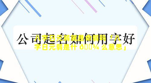 八字日元弱就是命弱吗「八字日元弱是什 🌾 么意思」